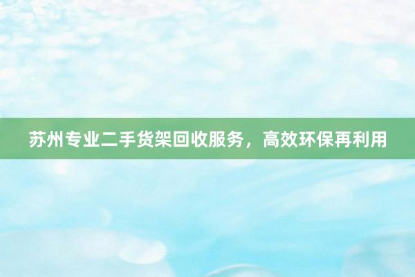 苏州专业二手货架回收服务，高效环保再利用