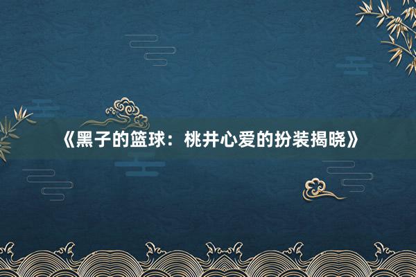 《黑子的篮球：桃井心爱的扮装揭晓》