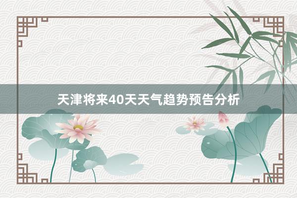 天津将来40天天气趋势预告分析